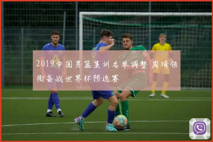 2019中国男篮集训名单调整 周琦领衔备战世界杯预选赛