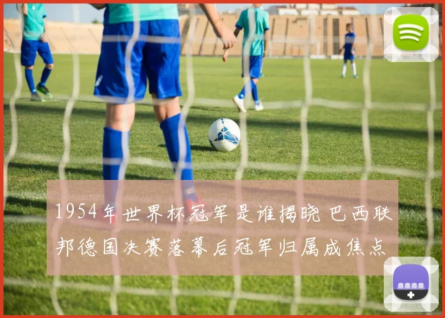 1954年世界杯冠军是谁揭晓 巴西联邦德国决赛落幕后冠军归属成焦点