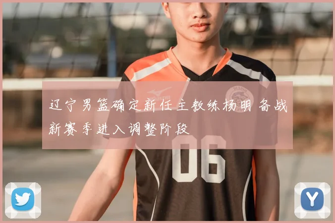 辽宁男篮确定新任主教练杨明 备战新赛季进入调整阶段