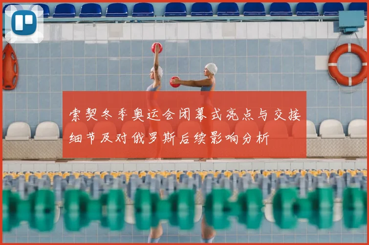 索契冬季奥运会闭幕式亮点与交接细节及对俄罗斯后续影响分析