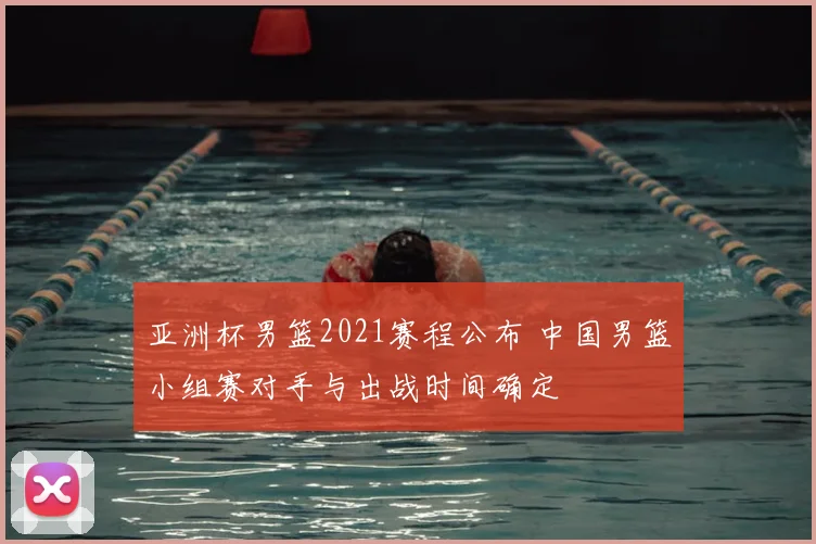 亚洲杯男篮2021赛程公布 中国男篮小组赛对手与出战时间确定