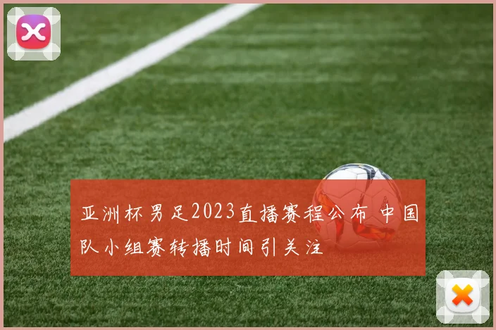 亚洲杯男足2023直播赛程公布 中国队小组赛转播时间引关注