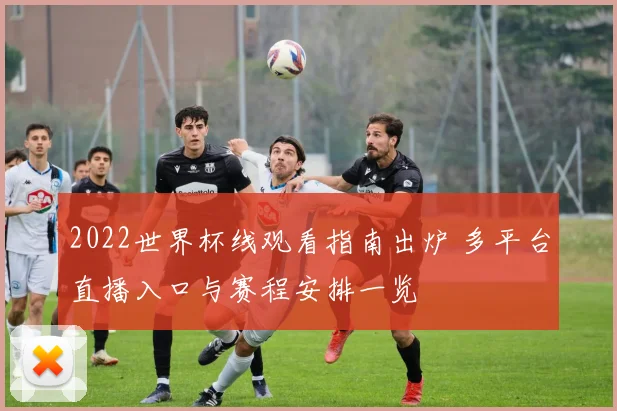 2022世界杯线观看指南出炉 多平台直播入口与赛程安排一览