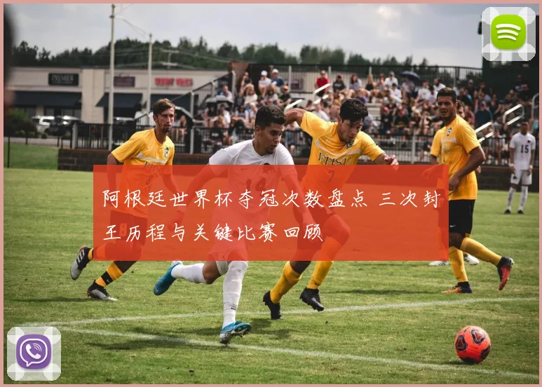 阿根廷世界杯夺冠次数盘点 三次封王历程与关键比赛回顾