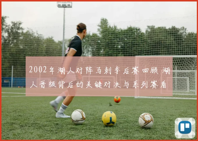 2002年湖人对阵马刺季后赛回顾 湖人晋级背后的关键对决与系列赛看点
