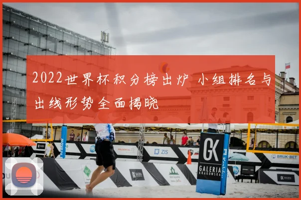 2022世界杯积分榜出炉 小组排名与出线形势全面揭晓