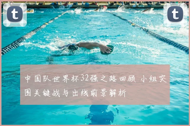 中国队世界杯32强之路回顾 小组突围关键战与出线前景解析