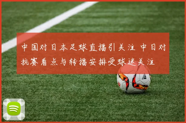 中国对日本足球直播引关注 中日对抗赛看点与转播安排受球迷关注