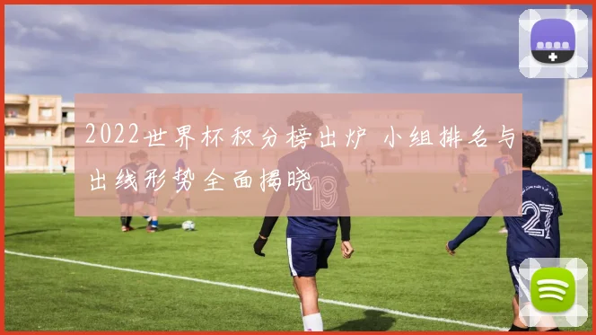 2022世界杯积分榜出炉 小组排名与出线形势全面揭晓