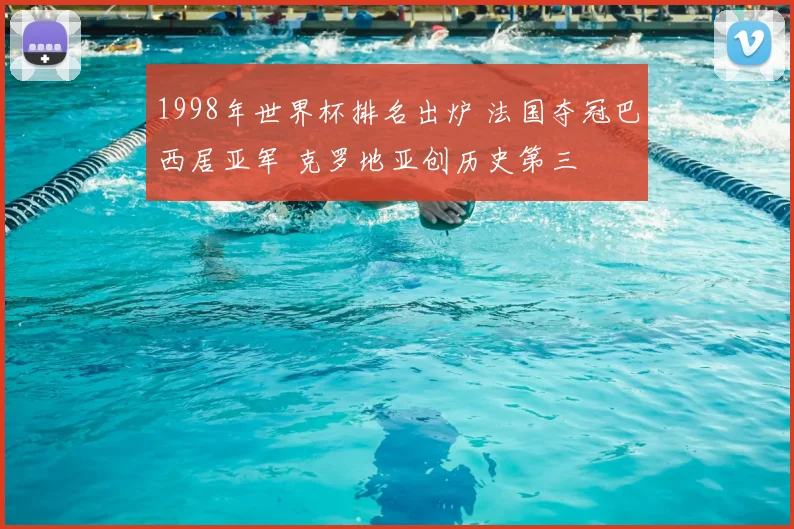 1998年世界杯排名出炉 法国夺冠巴西居亚军 克罗地亚创历史第三