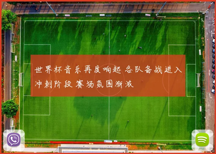 世界杯音乐再度响起 各队备战进入冲刺阶段 赛场氛围渐浓