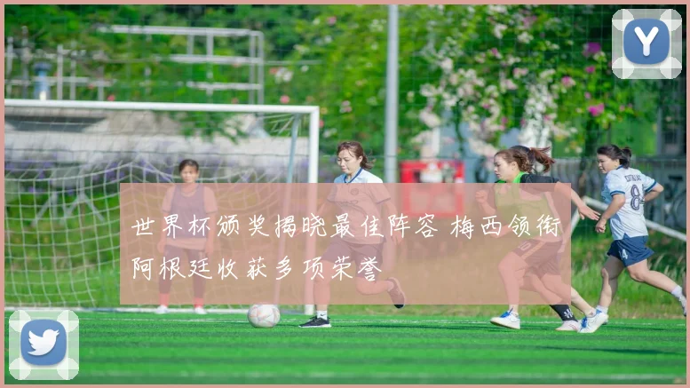 世界杯颁奖揭晓最佳阵容 梅西领衔阿根廷收获多项荣誉