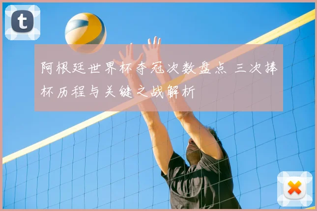 阿根廷世界杯夺冠次数盘点 三次捧杯历程与关键之战解析