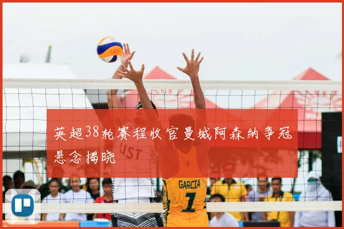 英超38轮赛程收官曼城阿森纳争冠悬念揭晓