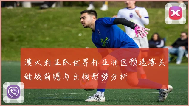 澳大利亚队世界杯亚洲区预选赛关键战前瞻与出线形势分析