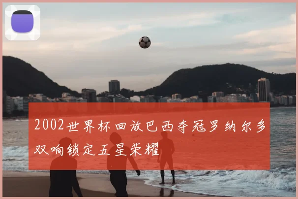 2002世界杯回放巴西夺冠罗纳尔多双响锁定五星荣耀