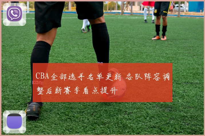 CBA全部选手名单更新 各队阵容调整后新赛季看点提升