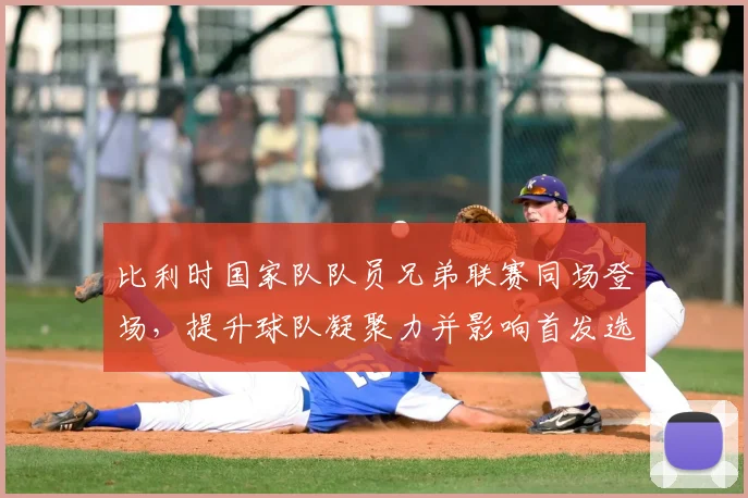 比利时国家队队员兄弟联赛同场登场，提升球队凝聚力并影响首发选择