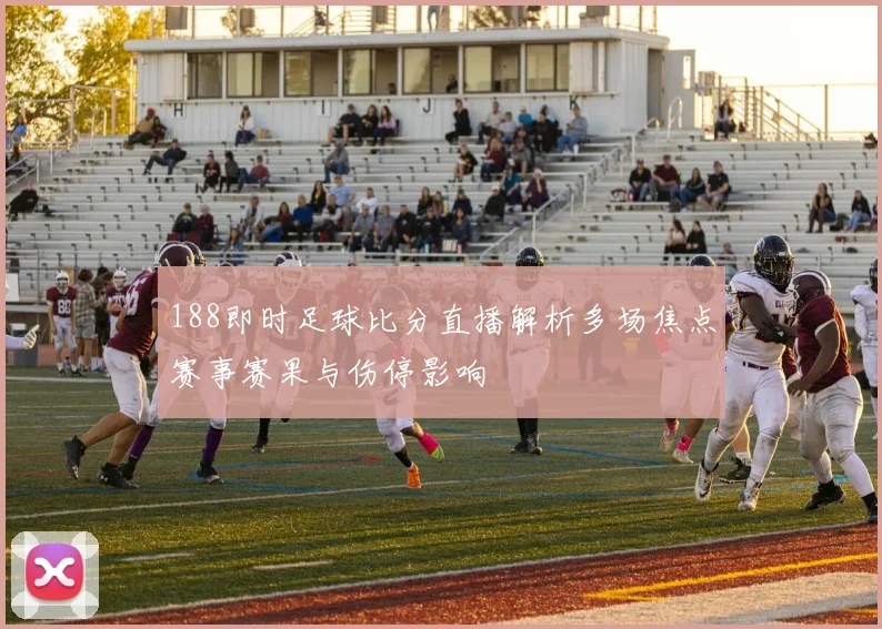 188即时足球比分直播解析多场焦点赛事赛果与伤停影响