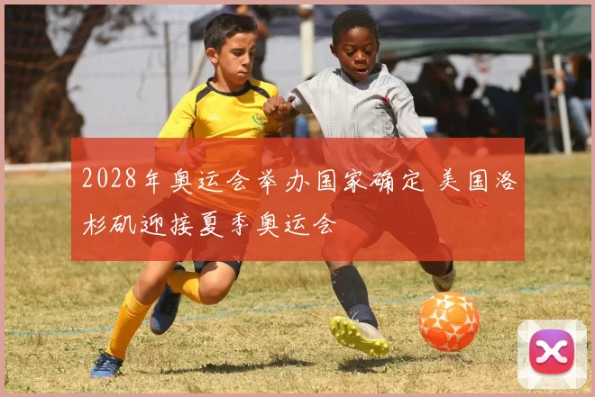 2028年奥运会举办国家确定 美国洛杉矶迎接夏季奥运会