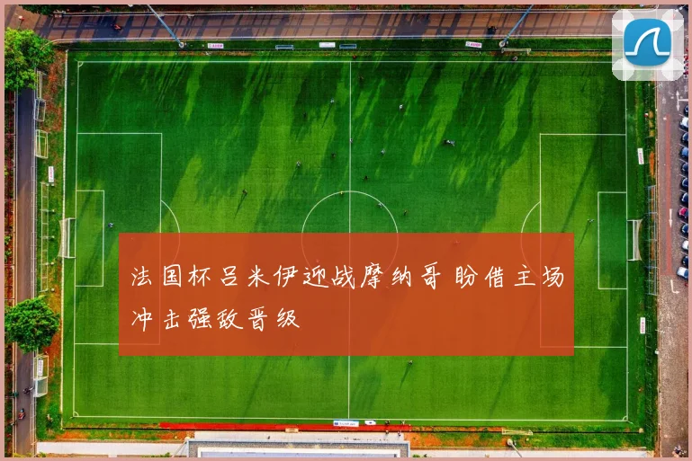 法国杯吕米伊迎战摩纳哥 盼借主场冲击强敌晋级