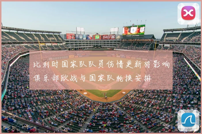 比利时国家队队员伤情更新将影响俱乐部欧战与国家队轮换安排