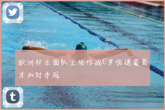 欧洲杯法国队主场作战C罗伤退葡萄牙加时夺冠