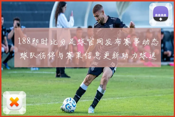 188即时比分足球官网发布赛事动态 球队伤停与赛果信息更新助力球迷检索