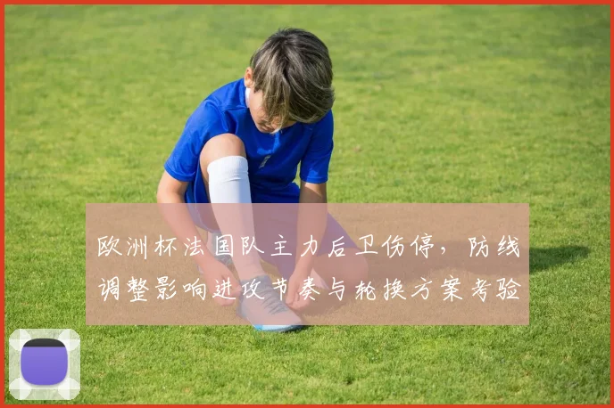 欧洲杯法国队主力后卫伤停,防线调整影响进攻节奏与轮换方案考验