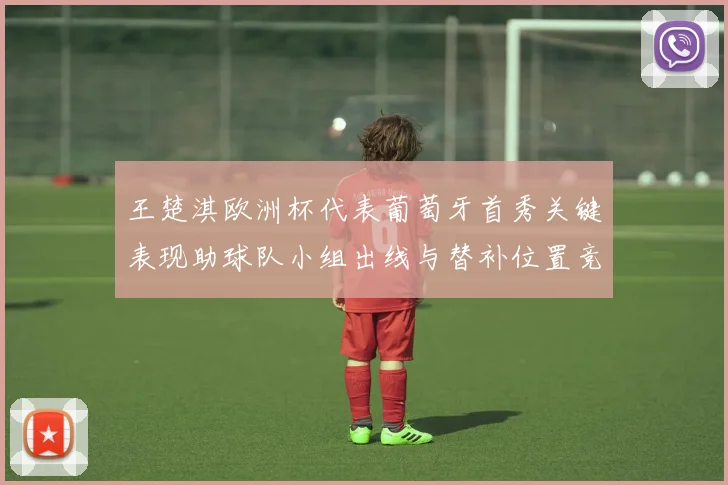 王楚淇欧洲杯代表葡萄牙首秀关键表现助球队小组出线与替补位置竞争升温
