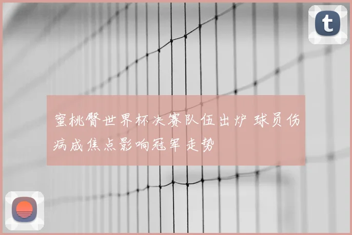 蜜桃臀世界杯决赛队伍出炉 球员伤病成焦点影响冠军走势