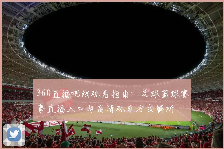 360直播吧线观看指南：足球篮球赛事直播入口与高清观看方式解析
