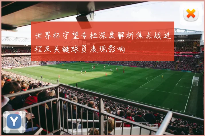 世界杯守望专栏深度解析焦点战进程及关键球员表现影响
