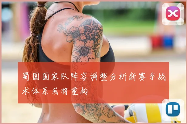 蜀国国家队阵容调整分析新赛季战术体系或将重构