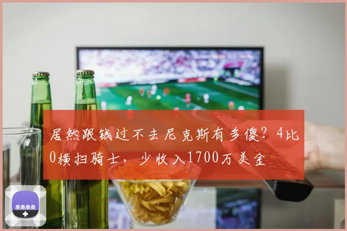居然跟钱过不去尼克斯有多傻？4比0横扫骑士，少收入1700万美金