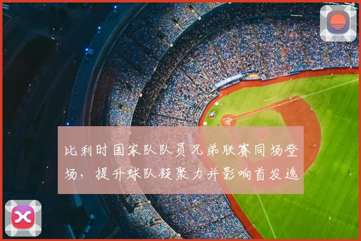 比利时国家队队员兄弟联赛同场登场，提升球队凝聚力并影响首发选择