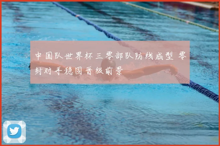 中国队世界杯三零部队防线成型 零封对手稳固晋级前景