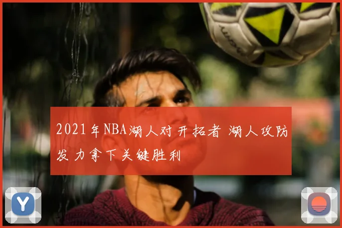 2021年NBA湖人对开拓者 湖人攻防发力拿下关键胜利