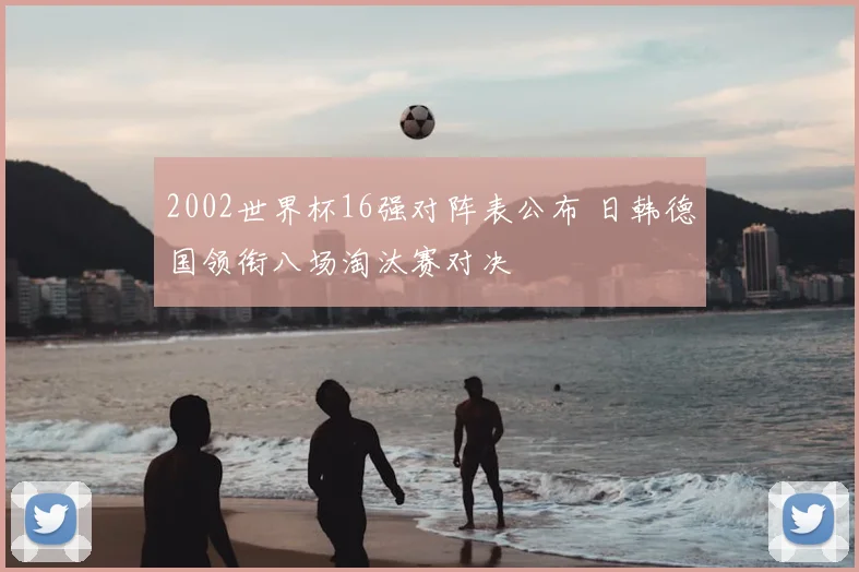 2002世界杯16强对阵表公布 日韩德国领衔八场淘汰赛对决