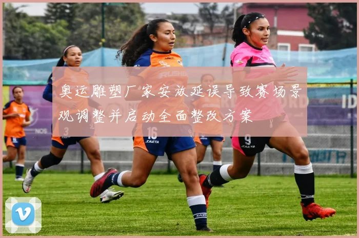 奥运雕塑厂家安放延误导致赛场景观调整并启动全面整改方案