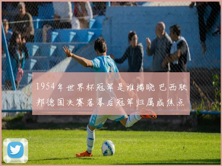 1954年世界杯冠军是谁揭晓 巴西联邦德国决赛落幕后冠军归属成焦点