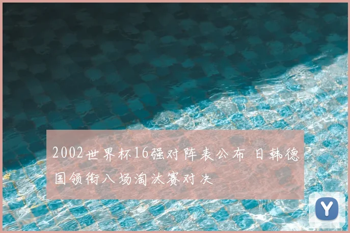 2002世界杯16强对阵表公布 日韩德国领衔八场淘汰赛对决