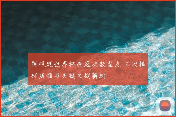 阿根廷世界杯夺冠次数盘点 三次捧杯历程与关键之战解析