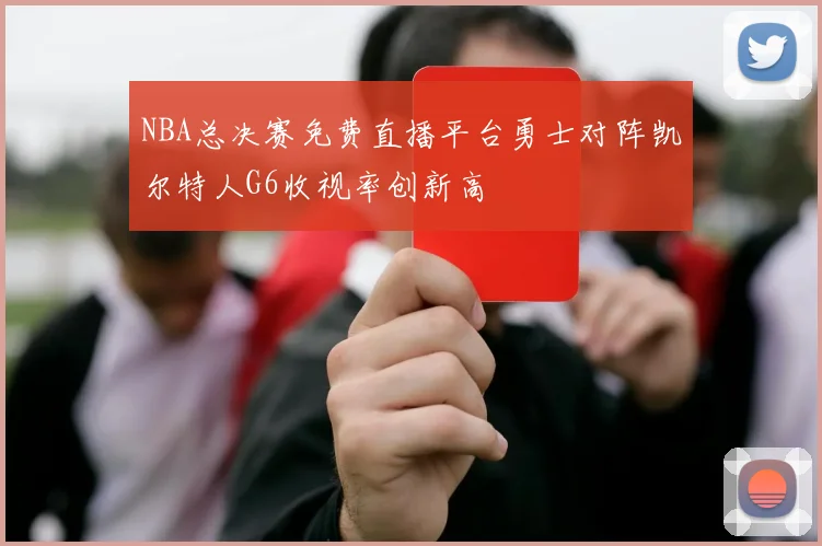 NBA总决赛免费直播平台勇士对阵凯尔特人G6收视率创新高