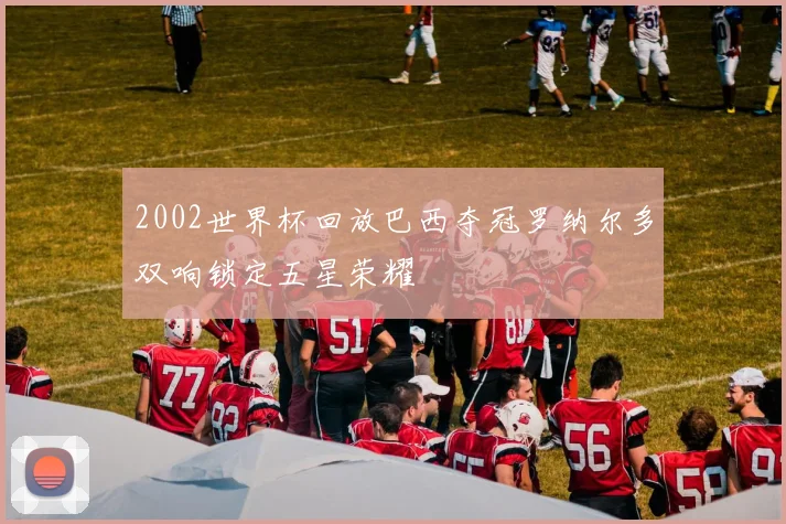 2002世界杯回放巴西夺冠罗纳尔多双响锁定五星荣耀