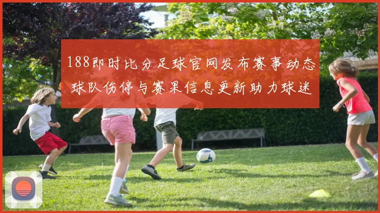 188即时比分足球官网发布赛事动态 球队伤停与赛果信息更新助力球迷检索