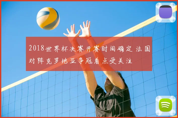 2018世界杯决赛开赛时间确定 法国对阵克罗地亚争冠看点受关注