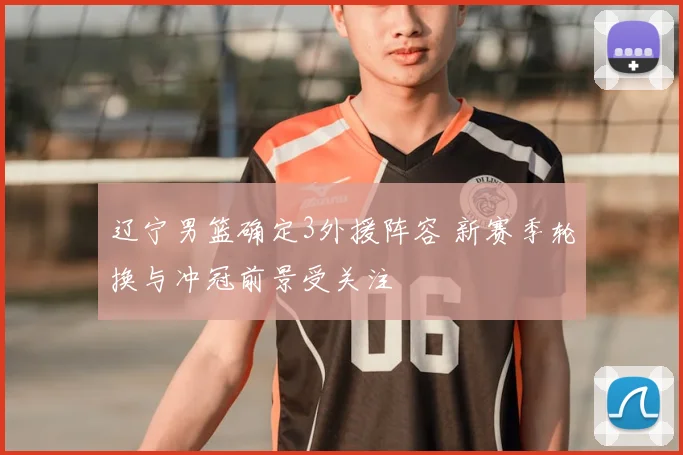 辽宁男篮确定3外援阵容 新赛季轮换与冲冠前景受关注