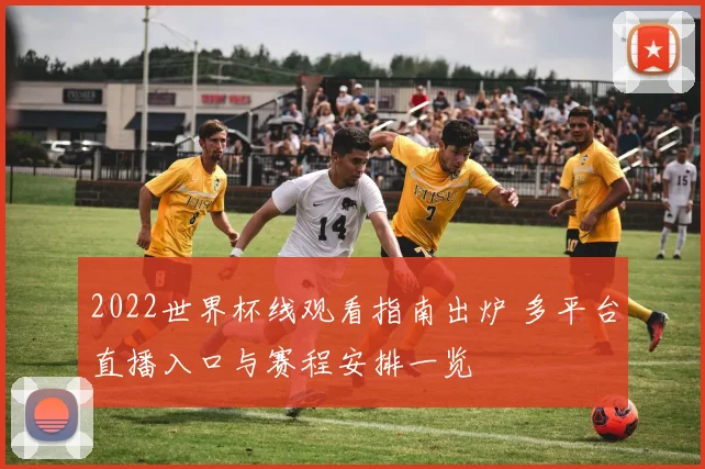 2022世界杯线观看指南出炉 多平台直播入口与赛程安排一览