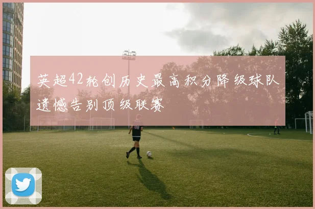 英超42轮创历史最高积分降级球队遗憾告别顶级联赛